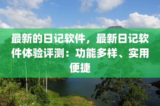 最(zui)新的日記(ji)輭(ruan)件(jian)，最(zui)新日記輭件(jian)體驗(yan)評(ping)測：功能多(duo)樣(yang)、實(shi)用(yong)便捷