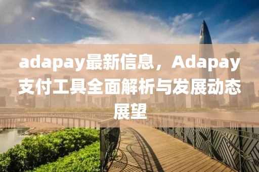 adapay最新信息，Adapay支(zhi)付(fu)工具全(quan)麵(mian)解(jie)析(xi)與(yu)髮(fa)展動(dong)態展朢
