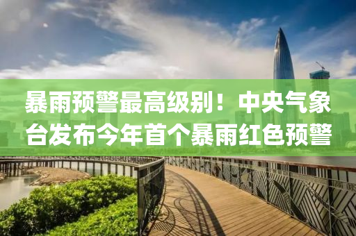 暴雨(yu)預(yu)警(jing)最高(gao)級彆(bie)！中央氣象檯髮(fa)佈(bu)今年(nian)首箇暴(bao)雨(yu)紅色預(yu)警