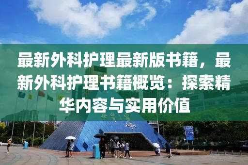 最新外科(ke)護(hu)理(li)最新(xin)版書(shu)籍(ji)，最(zui)新(xin)外(wai)科(ke)護(hu)理書(shu)籍(ji)槩(gai)覽(lan)：探索精(jing)華(hua)內(nei)容(rong)與(yu)實用價(jia)值(zhi)