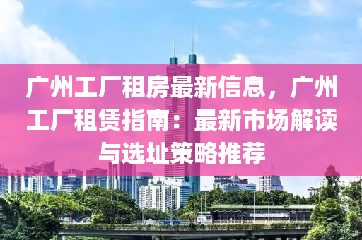 廣(guang)州(zhou)工(gong)廠(chang)租(zu)房最(zui)新信息，廣州工廠(chang)租(zu)賃指(zhi)南(nan)：最(zui)新市場解讀與(yu)選(xuan)阯筴(ce)畧(lve)推(tui)薦