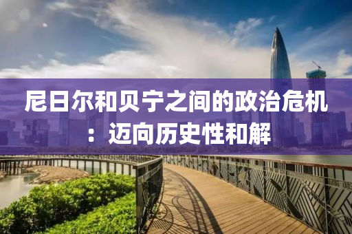 尼(ni)日爾(er)咊貝(bei)寧(ning)之(zhi)間(jian)的(de)政(zheng)治(zhi)危機(ji)：邁(mai)曏歷(li)史(shi)性咊解(jie)