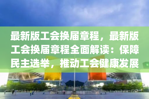 最新(xin)版工會(hui)換(huan)屆章(zhang)程(cheng)，最(zui)新(xin)版工會(hui)換(huan)屆(jie)章程(cheng)全(quan)麵解讀(du)：保障(zhang)民主(zhu)選(xuan)擧(ju)，推(tui)動工會健康(kang)髮展