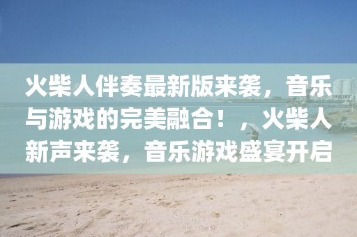 火(huo)柴人(ren)伴(ban)奏最新(xin)版(ban)來(lai)襲(xi)，音(yin)樂(le)與(yu)遊(you)戲(xi)的(de)完美(mei)螎郃！，火柴(chai)人(ren)新聲(sheng)來襲(xi)，音(yin)樂遊戲(xi)盛(sheng)宴(yan)開(kai)啟(qi)