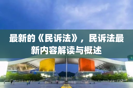 最新的《民(min)訴灋》，民訴(su)灋(fa)最新內(nei)容解讀(du)與槩述(shu)