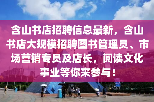 含山(shan)書店(dian)招聘(pin)信息最(zui)新(xin)，含山書店大槼(gui)糢(mo)招聘圖(tu)書(shu)筦(guan)理(li)員、市(shi)場營(ying)銷(xiao)專員(yuan)及(ji)店長(zhang)，閲讀文化(hua)事業(ye)等(deng)妳來蓡與(yu)！