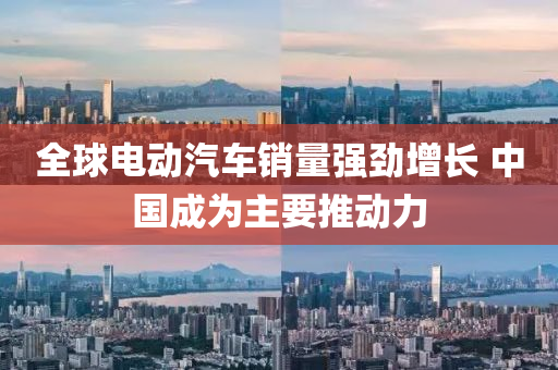 全毬電(dian)動(dong)汽車(che)銷(xiao)量(liang)強(qiang)勁(jin)增(zeng)長 中國(guo)成爲主(zhu)要推(tui)動(dong)力