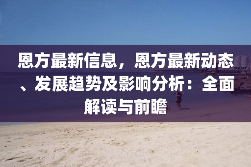 恩方最(zui)新(xin)信息(xi)，恩方最(zui)新動態、髮(fa)展趨勢及(ji)影(ying)響(xiang)分析：全麵(mian)解讀(du)與前瞻