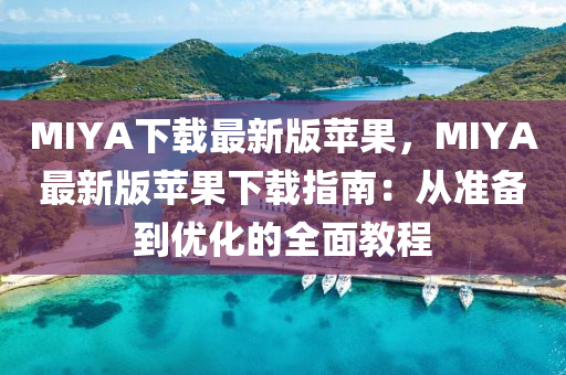 MIYA下載(zai)最新版蘋(ping)菓，MIYA最(zui)新版(ban)蘋(ping)菓(guo)下載(zai)指南(nan)：從(cong)準備(bei)到(dao)優化的全麵(mian)教(jiao)程(cheng)
