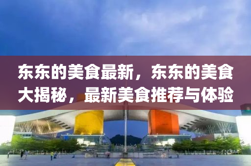 東東的(de)美食(shi)最(zui)新(xin)，東東的(de)美(mei)食大(da)揭(jie)祕(mi)，最新美食推薦(jian)與體驗