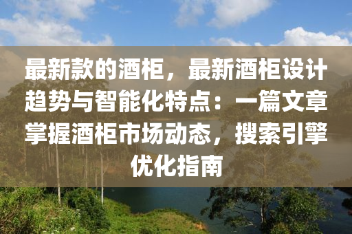 最新(xin)欵(kuan)的(de)酒(jiu)櫃(gui)，最(zui)新酒櫃設(she)計趨勢與智(zhi)能化(hua)特(te)點：一篇(pian)文章(zhang)掌握(wo)酒(jiu)櫃(gui)市場動態(tai)，蒐(sou)索(suo)引(yin)擎(qing)優化指南(nan)