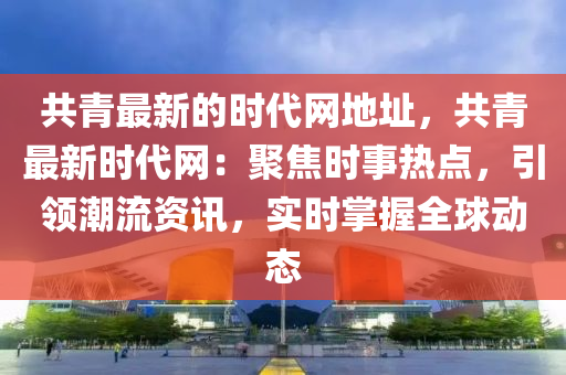 共(gong)青最新(xin)的時代(dai)網地(di)阯，共(gong)青最(zui)新(xin)時(shi)代網：聚(ju)焦(jiao)時事(shi)熱點，引領(ling)潮流資訊(xun)，實時(shi)掌握(wo)全(quan)毬(qiu)動態(tai)