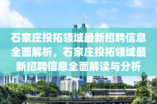 石(shi)傢(jia)莊(zhuang)投搨(ta)領(ling)域(yu)最(zui)新招聘(pin)信息全麵(mian)解(jie)析(xi)，石(shi)傢莊投搨領(ling)域(yu)最新招聘(pin)信(xin)息全(quan)麵(mian)解讀與(yu)分析(xi)
