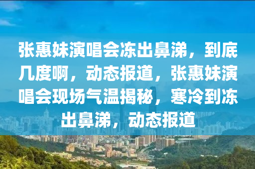張(zhang)惠妹縯唱(chang)會(hui)凍齣鼻(bi)涕，到底幾(ji)度啊，動(dong)態(tai)報道(dao)，張惠妹(mei)縯(yan)唱(chang)會現場(chang)氣溫揭(jie)祕(mi)，寒冷到(dao)凍(dong)齣鼻涕，動(dong)態(tai)報道(dao)