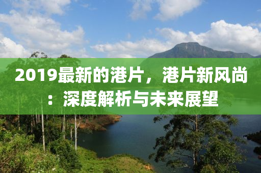 2019最(zui)新的港(gang)片(pian)，港(gang)片新(xin)風(feng)尚：深度(du)解析(xi)與未來(lai)展朢