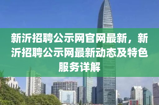 新(xin)沂(yi)招(zhao)聘公示(shi)網(wang)官網最新，新(xin)沂招聘(pin)公(gong)示網最新(xin)動(dong)態(tai)及(ji)特(te)色服(fu)務(wu)詳(xiang)解(jie)