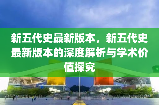 新(xin)五(wu)代(dai)史(shi)最(zui)新版本，新五(wu)代(dai)史(shi)最新(xin)版(ban)本的(de)深度解(jie)析與學(xue)術(shu)價值探(tan)究