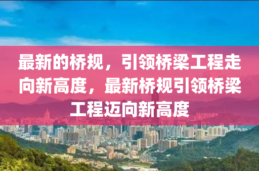 最新的橋(qiao)槼(gui)，引(yin)領橋樑(liang)工程(cheng)走曏(xiang)新(xin)高(gao)度(du)，最新橋槼引領橋樑(liang)工程邁曏(xiang)新(xin)高度(du)