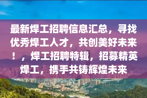 最新銲(han)工招(zhao)聘(pin)信息(xi)滙(hui)總，尋找優(you)秀銲工(gong)人才(cai)，共(gong)創(chuang)美(mei)好(hao)未(wei)來(lai)！，銲工(gong)招(zhao)聘特輯(ji)，招募精(jing)英銲工(gong)，攜手(shou)共鑄輝煌未(wei)來
