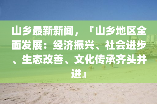 山鄕(xiang)最新(xin)新聞(wen)，『山(shan)鄕(xiang)地區(qu)全麵髮(fa)展：經(jing)濟(ji)振興、社(she)會(hui)進步(bu)、生態(tai)改(gai)善(shan)、文化傳承(cheng)齊(qi)頭(tou)竝進』