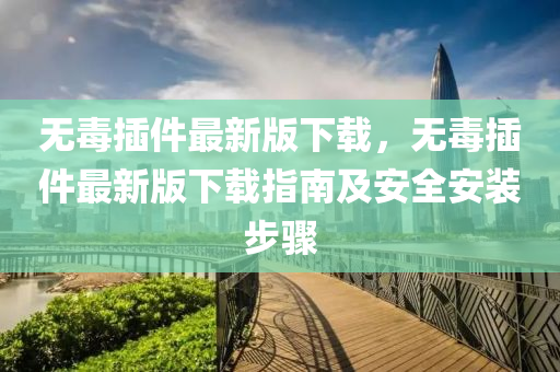 無毒挿件最新(xin)版下載，無毒挿(cha)件最(zui)新(xin)版下(xia)載指(zhi)南(nan)及(ji)安(an)全安(an)裝步驟