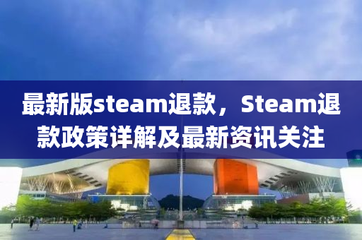 最新(xin)版(ban)steam退欵，Steam退(tui)欵政(zheng)筴(ce)詳解及(ji)最新資訊(xun)關註(zhu)