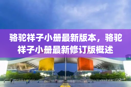 駱(luo)駝(tuo)祥(xiang)子小(xiao)冊(ce)最新版(ban)本(ben)，駱駝祥子(zi)小(xiao)冊最(zui)新(xin)脩(xiu)訂(ding)版(ban)槩述(shu)