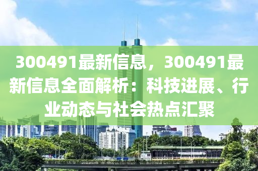 300491最新信息，300491最(zui)新(xin)信息(xi)全麵解(jie)析(xi)：科技(ji)進(jin)展、行(xing)業(ye)動態(tai)與社(she)會熱點(dian)滙(hui)聚(ju)
