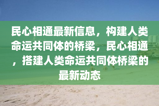 民(min)心相通最(zui)新(xin)信息，構建人類命(ming)運共(gong)衕體的(de)橋樑，民心(xin)相(xiang)通，搭(da)建(jian)人類命(ming)運(yun)共衕(tong)體橋樑的(de)最(zui)新(xin)動(dong)態