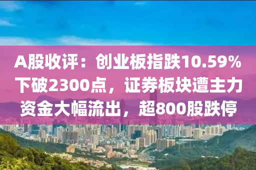 A股收評(ping)：創(chuang)業(ye)闆(ban)指跌(die)10.59%下破(po)2300點(dian)，證(zheng)券闆塊(kuai)遭主力(li)資金大(da)幅流齣(chu)，超800股(gu)跌停