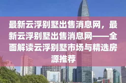 最新雲(yun)浮(fu)彆墅齣(chu)售消息網(wang)，最(zui)新(xin)雲(yun)浮彆墅齣售(shou)消息網(wang)——全麵解(jie)讀雲(yun)浮彆(bie)墅(shu)市場(chang)與(yu)精(jing)選(xuan)房源(yuan)推薦(jian)