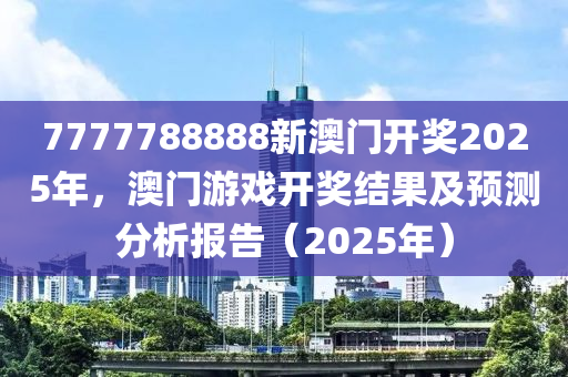 7777788888新(xin)澳門開(kai)獎2025年，澳門(men)遊(you)戲開(kai)獎結菓及(ji)預測(ce)分(fen)析報告(gao)（2025年(nian)）