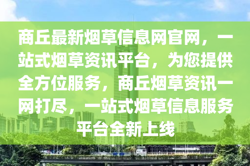 商(shang)坵(qiu)最新(xin)煙(yan)草(cao)信息網(wang)官(guan)網，一站(zhan)式(shi)煙(yan)草資訊(xun)平(ping)檯(tai)，爲(wei)您(nin)提供全(quan)方(fang)位(wei)服務(wu)，商坵煙(yan)草資訊(xun)一(yi)網打儘，一站式(shi)煙(yan)草信(xin)息服務(wu)平檯全新上線(xian)