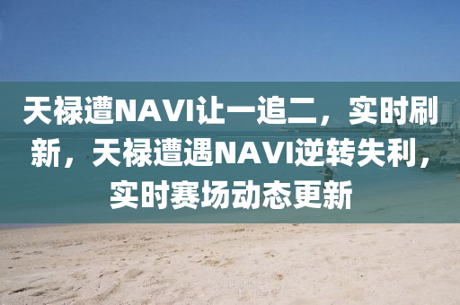 天祿(lu)遭NAVI讓(rang)一(yi)追(zhui)二，實時(shi)刷(shua)新，天祿(lu)遭遇NAVI逆轉(zhuan)失(shi)利(li)，實(shi)時賽場(chang)動(dong)態更(geng)新