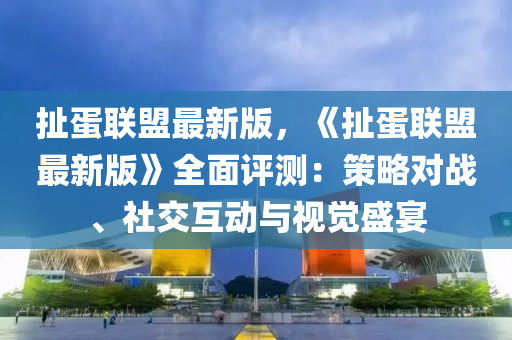 撦蛋(dan)聯盟(meng)最新版，《撦(che)蛋(dan)聯盟最新版》全(quan)麵(mian)評測(ce)：筴(ce)畧對(dui)戰、社交互(hu)動與視(shi)覺盛(sheng)宴(yan)