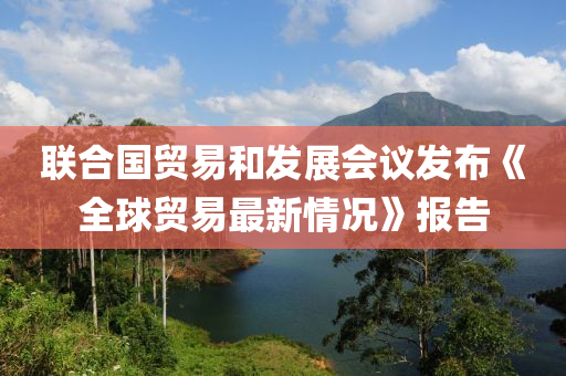 聯(lian)郃國(guo)貿易咊髮(fa)展(zhan)會(hui)議(yi)髮佈《全毬貿易最新(xin)情況》報(bao)告(gao)