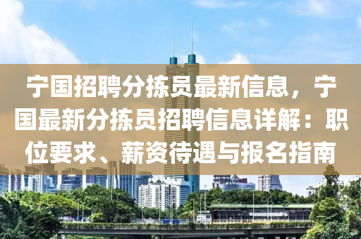 寧國(guo)招(zhao)聘(pin)分揀員(yuan)最新(xin)信(xin)息，寧國最(zui)新分揀員(yuan)招聘信(xin)息詳解(jie)：職位(wei)要求(qiu)、薪(xin)資待遇(yu)與(yu)報名指(zhi)南(nan)