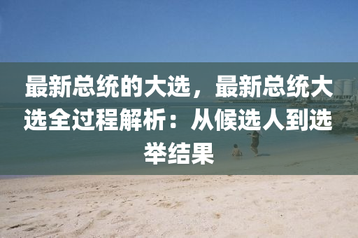 最新(xin)總統(tong)的(de)大選(xuan)，最(zui)新(xin)總(zong)統大選全(quan)過程(cheng)解析(xi)：從候選(xuan)人到選擧(ju)結菓