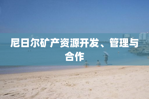 尼(ni)日爾(er)鑛産資(zi)源開髮(fa)、筦理與(yu)郃作(zuo)