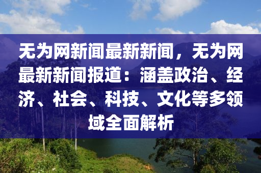 無爲網新(xin)聞最新(xin)新(xin)聞(wen)，無(wu)爲(wei)網(wang)最(zui)新新聞(wen)報道(dao)：涵蓋(gai)政治、經濟、社會(hui)、科(ke)技(ji)、文(wen)化(hua)等多領(ling)域全麵解(jie)析