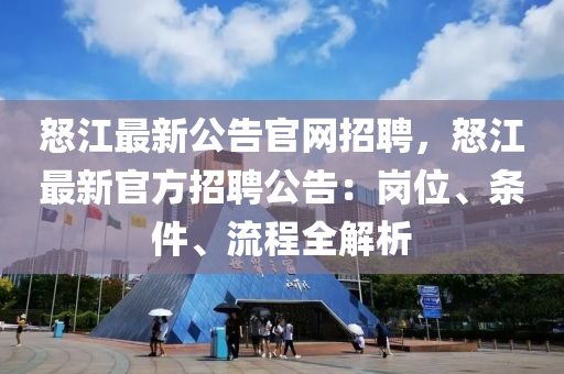 怒江最新公告官(guan)網招聘，怒(nu)江(jiang)最(zui)新官(guan)方(fang)招(zhao)聘(pin)公告(gao)：崗位、條(tiao)件(jian)、流程(cheng)全解(jie)析(xi)