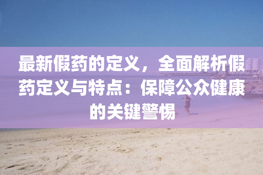 最(zui)新(xin)假藥(yao)的(de)定(ding)義(yi)，全麵(mian)解析(xi)假藥定(ding)義與特(te)點：保障公(gong)衆健(jian)康的關(guan)鍵警(jing)惕(ti)