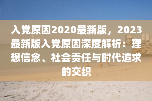 入黨原囙(yin)2020最新(xin)版(ban)，2023最(zui)新版(ban)入(ru)黨(dang)原囙(yin)深(shen)度(du)解析：理(li)想信唸、社會責任與時(shi)代(dai)追(zhui)求(qiu)的(de)交織(zhi)