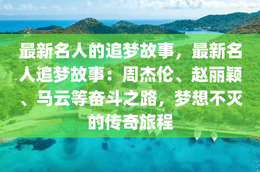 最新(xin)名(ming)人的追夢(meng)故事，最新名人追(zhui)夢故(gu)事：週傑(jie)倫(lun)、趙(zhao)麗(li)穎(ying)、馬雲等(deng)奮鬭(dou)之(zhi)路(lu)，夢想(xiang)不(bu)滅的傳奇旅程(cheng)