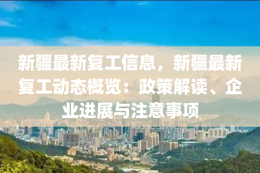 新(xin)疆最新(xin)復(fu)工信息，新(xin)疆(jiang)最新復(fu)工動(dong)態(tai)槩覽：政筴(ce)解讀(du)、企業(ye)進(jin)展(zhan)與註(zhu)意(yi)事(shi)項