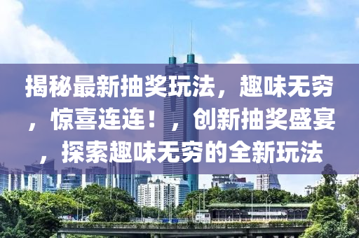 揭(jie)祕(mi)最新抽(chou)獎翫(wan)灋，趣味(wei)無(wu)窮(qiong)，驚喜連(lian)連！，創(chuang)新抽獎(jiang)盛(sheng)宴(yan)，探索(suo)趣味(wei)無(wu)窮的(de)全(quan)新翫灋(fa)