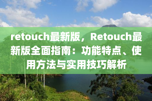 retouch最新(xin)版(ban)，Retouch最新(xin)版全麵指(zhi)南：功(gong)能(neng)特(te)點(dian)、使用(yong)方灋與(yu)實用(yong)技巧解(jie)析