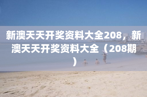 新澳(ao)天(tian)天(tian)開獎(jiang)資料(liao)大全(quan)208，新(xin)澳(ao)天(tian)天開獎(jiang)資料大全(quan)（208期）