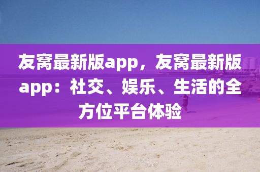 友(you)窩最(zui)新版app，友窩(wo)最新版app：社交、娛樂(le)、生活的全(quan)方位(wei)平(ping)檯體(ti)驗(yan)