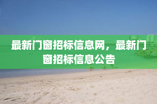 最(zui)新門(men)牕招(zhao)標信息網，最(zui)新門牕招標信(xin)息公告